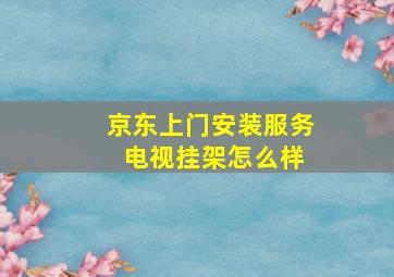 京东上门安装服务 电视挂架怎么样